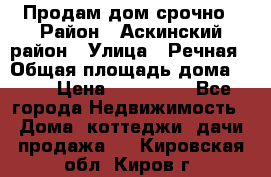 Продам дом срочно › Район ­ Аскинский район › Улица ­ Речная › Общая площадь дома ­ 69 › Цена ­ 370 000 - Все города Недвижимость » Дома, коттеджи, дачи продажа   . Кировская обл.,Киров г.